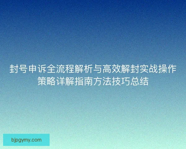 封号申诉全流程解析与高效解封实战操作策略详解指南方法技巧总结